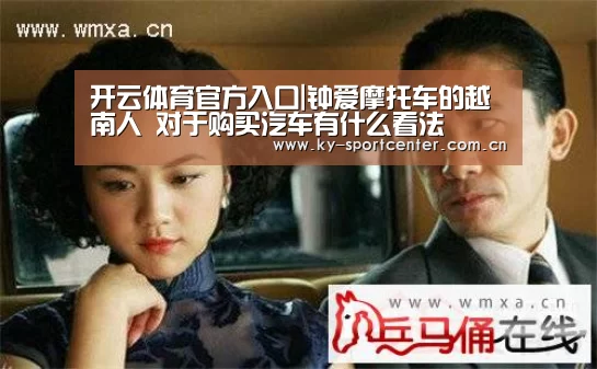 开云体育官方入口|钟爱摩托车的越南人 对于购买汽车有什么看法
