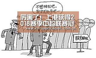 厉害了！上港获得2018赛季中超联赛冠军 表现无懈可击|开云体育官网