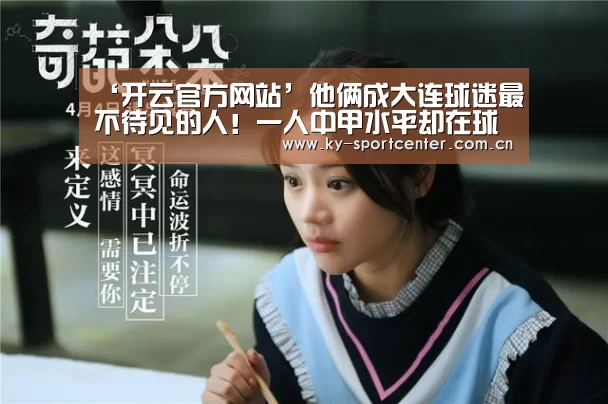 ‘开云官方网站’他俩成大连球迷最不待见的人！一人中甲水平却在球队屡屡耍大牌