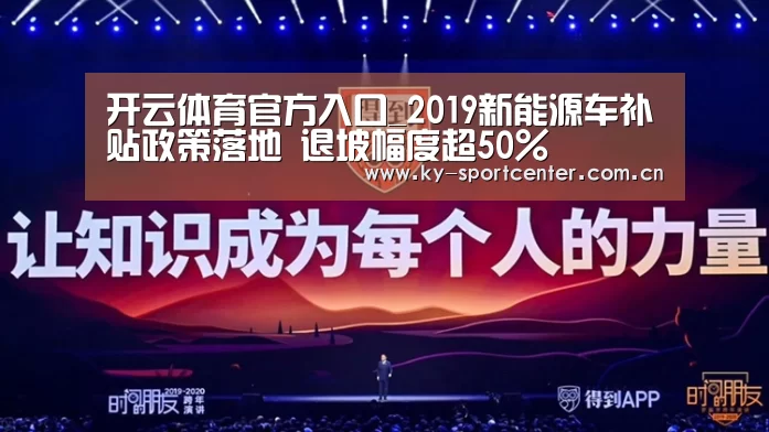 开云体育官方入口_2019新能源车补贴政策落地 退坡幅度超50%