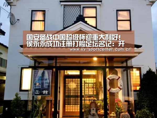 国安备战中国超级杯迎重大利好！侯永永成功注册打脸足坛名记：开云官方网站