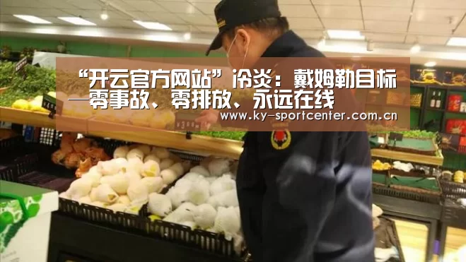 “开云官方网站”冷炎:戴姆勒目标—零事故、零排放、永远在线