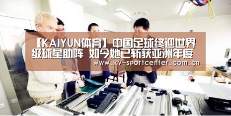 【KAIYUN体育】中国足球终迎世界级球星助阵 如今她已斩获亚洲年度最佳