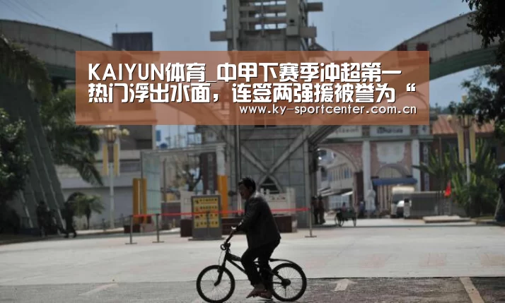 KAIYUN体育_中甲下赛季冲超第一热门浮出水面，连签两强援被誉为“中甲恒大”