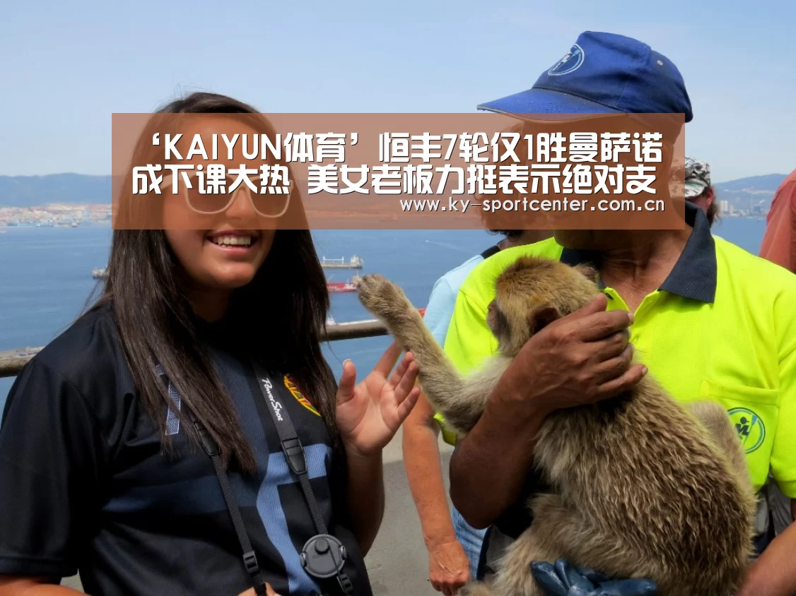 ‘KAIYUN体育’恒丰7轮仅1胜曼萨诺成下课大热 美女老板力挺表示绝对支持