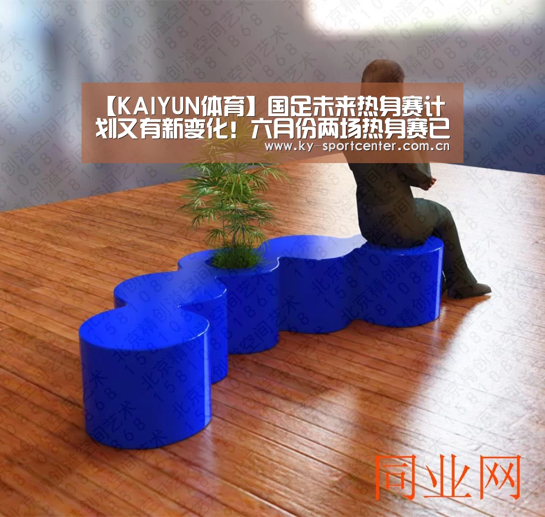【KAIYUN体育】国足未来热身赛计划又有新变化！六月份两场热身赛已不容有失