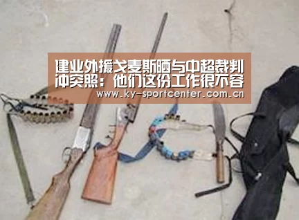 建业外援戈麦斯晒与中超裁判冲突照:他们这份工作很不容易|KAIYUN体育(图2) 开云官方网站
